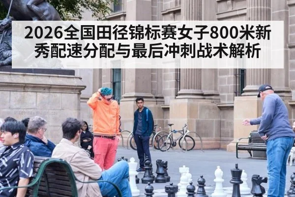 2026全国田径锦标赛女子800米新秀配速分配与最后冲刺战术解析