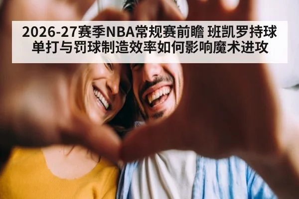2026-27赛季NBA常规赛前瞻 班凯罗持球单打与罚球制造效率如何影响魔术进攻